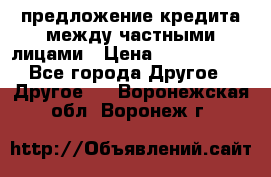 предложение кредита между частными лицами › Цена ­ 5 000 000 - Все города Другое » Другое   . Воронежская обл.,Воронеж г.